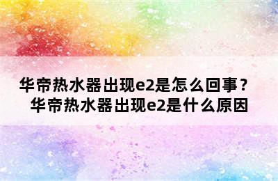 华帝热水器出现e2是怎么回事？ 华帝热水器出现e2是什么原因